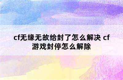 cf无缘无故给封了怎么解决 cf游戏封停怎么解除